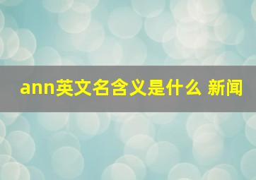 ann英文名含义是什么 新闻